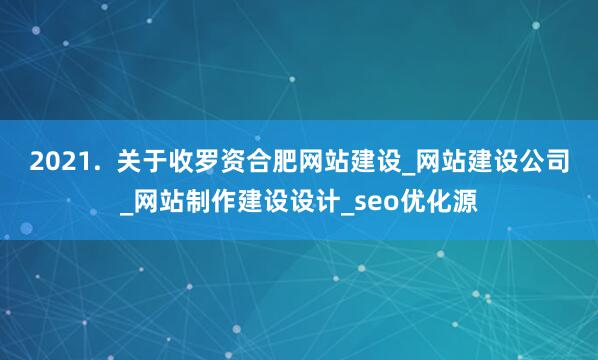 2021. 关于收罗资合肥网站建设_网站建设公司_网站制作建设设计_seo优化源