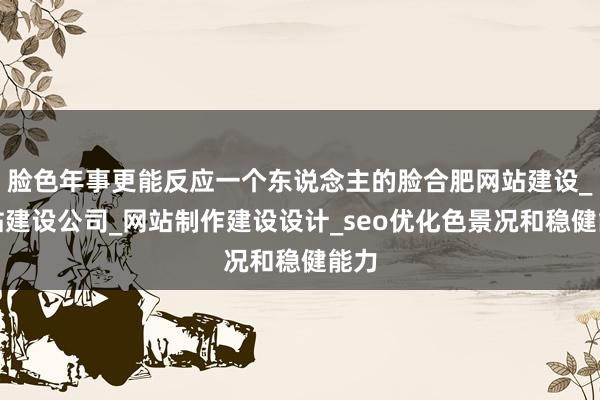 脸色年事更能反应一个东说念主的脸合肥网站建设_网站建设公司_网站制作建设设计_seo优化色景况和稳健能力