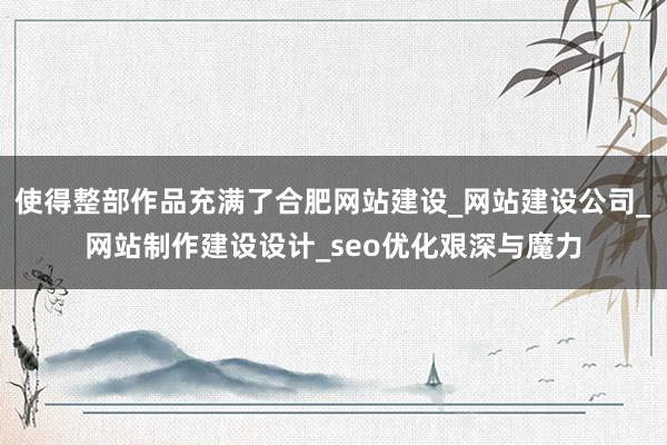 使得整部作品充满了合肥网站建设_网站建设公司_网站制作建设设计_seo优化艰深与魔力